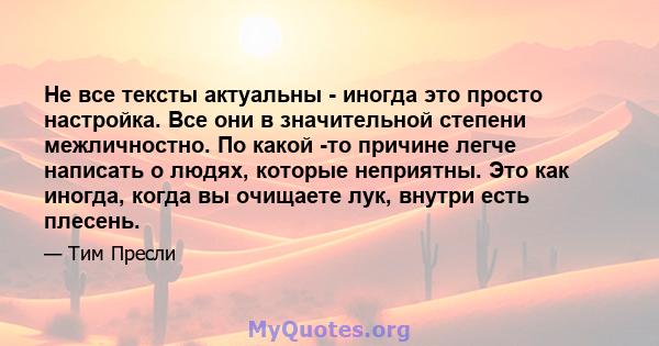 Не все тексты актуальны - иногда это просто настройка. Все они в значительной степени межличностно. По какой -то причине легче написать о людях, которые неприятны. Это как иногда, когда вы очищаете лук, внутри есть