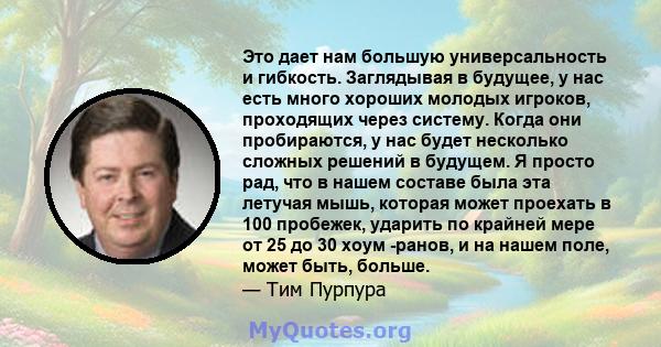 Это дает нам большую универсальность и гибкость. Заглядывая в будущее, у нас есть много хороших молодых игроков, проходящих через систему. Когда они пробираются, у нас будет несколько сложных решений в будущем. Я просто 