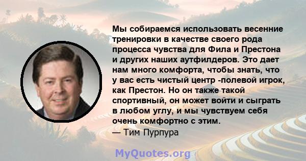 Мы собираемся использовать весенние тренировки в качестве своего рода процесса чувства для Фила и Престона и других наших аутфилдеров. Это дает нам много комфорта, чтобы знать, что у вас есть чистый центр -полевой