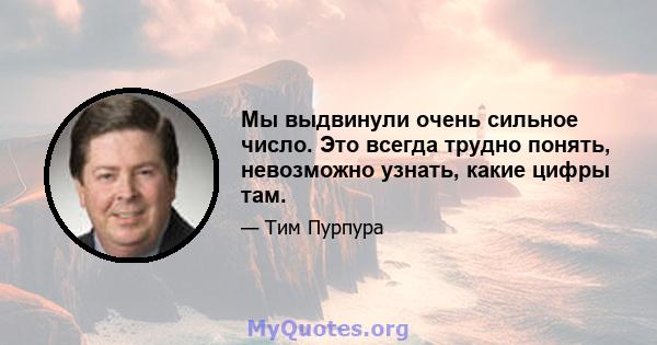 Мы выдвинули очень сильное число. Это всегда трудно понять, невозможно узнать, какие цифры там.