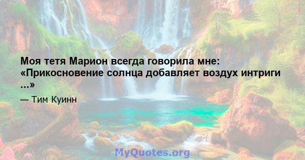 Моя тетя Марион всегда говорила мне: «Прикосновение солнца добавляет воздух интриги ...»