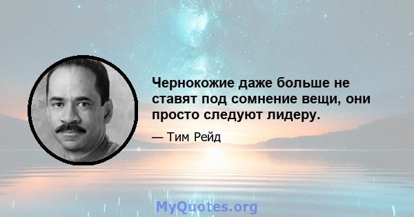 Чернокожие даже больше не ставят под сомнение вещи, они просто следуют лидеру.