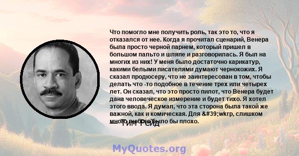 Что помогло мне получить роль, так это то, что я отказался от нее. Когда я прочитал сценарий, Венера была просто черной парнем, который пришел в большом пальто и шляпе и разговорилась. Я был на многих из них! У меня