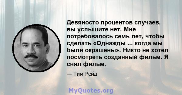 Девяносто процентов случаев, вы услышите нет. Мне потребовалось семь лет, чтобы сделать «Однажды ... когда мы были окрашены». Никто не хотел посмотреть созданный фильм. Я снял фильм.