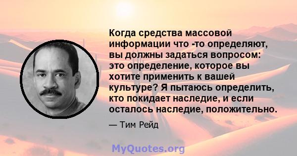 Когда средства массовой информации что -то определяют, вы должны задаться вопросом: это определение, которое вы хотите применить к вашей культуре? Я пытаюсь определить, кто покидает наследие, и если осталось наследие,