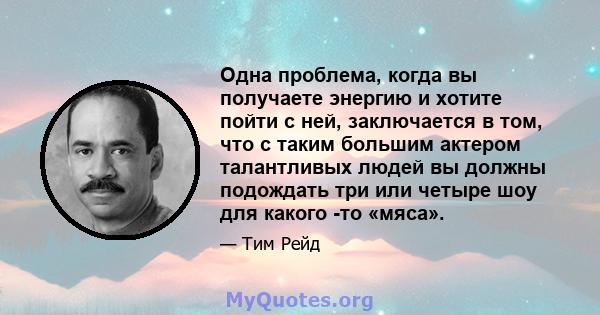 Одна проблема, когда вы получаете энергию и хотите пойти с ней, заключается в том, что с таким большим актером талантливых людей вы должны подождать три или четыре шоу для какого -то «мяса».