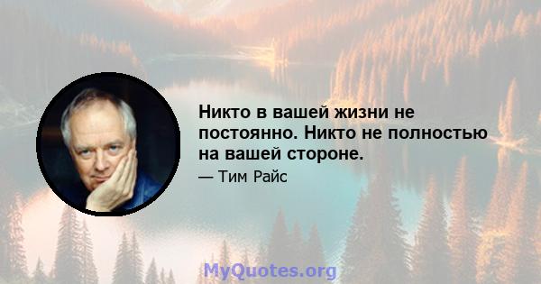 Никто в вашей жизни не постоянно. Никто не полностью на вашей стороне.