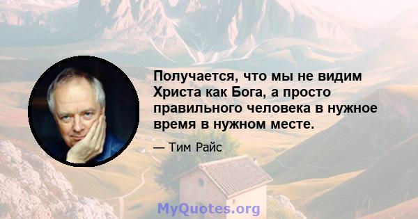 Получается, что мы не видим Христа как Бога, а просто правильного человека в нужное время в нужном месте.