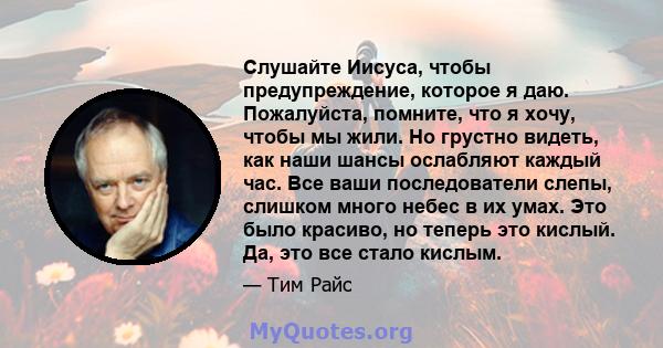 Слушайте Иисуса, чтобы предупреждение, которое я даю. Пожалуйста, помните, что я хочу, чтобы мы жили. Но грустно видеть, как наши шансы ослабляют каждый час. Все ваши последователи слепы, слишком много небес в их умах.