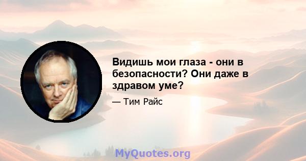 Видишь мои глаза - они в безопасности? Они даже в здравом уме?