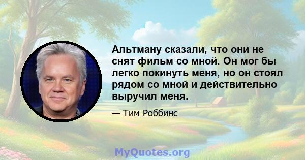 Альтману сказали, что они не снят фильм со мной. Он мог бы легко покинуть меня, но он стоял рядом со мной и действительно выручил меня.