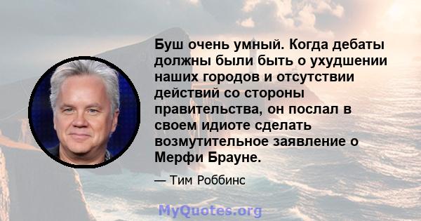 Буш очень умный. Когда дебаты должны были быть о ухудшении наших городов и отсутствии действий со стороны правительства, он послал в своем идиоте сделать возмутительное заявление о Мерфи Брауне.