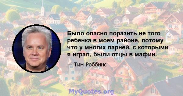 Было опасно поразить не того ребенка в моем районе, потому что у многих парней, с которыми я играл, были отцы в мафии.