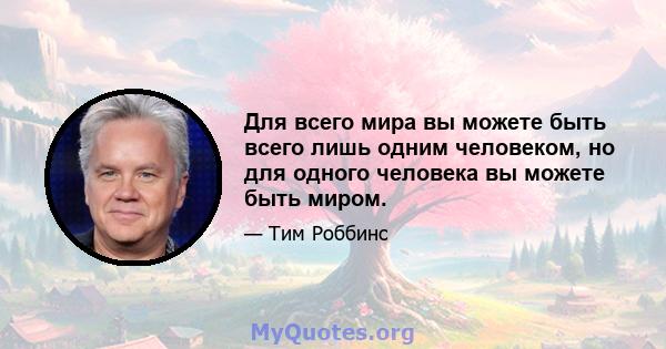 Для всего мира вы можете быть всего лишь одним человеком, но для одного человека вы можете быть миром.