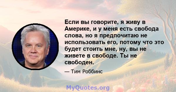 Если вы говорите, я живу в Америке, и у меня есть свобода слова, но я предпочитаю не использовать его, потому что это будет стоить мне, ну, вы не живете в свободе. Ты не свободен.