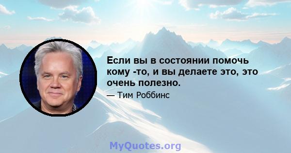 Если вы в состоянии помочь кому -то, и вы делаете это, это очень полезно.