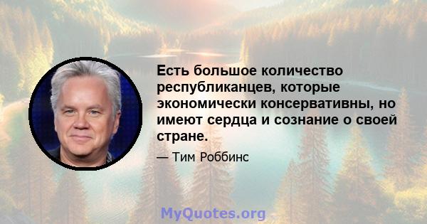 Есть большое количество республиканцев, которые экономически консервативны, но имеют сердца и сознание о своей стране.