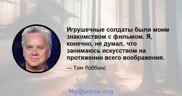 Игрушечные солдаты были моим знакомством с фильмом. Я, конечно, не думал, что занимаюсь искусством на протяжении всего воображения.