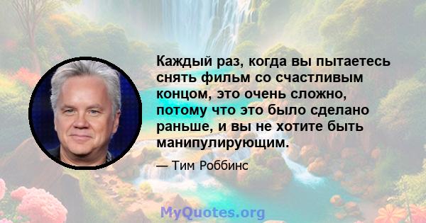 Каждый раз, когда вы пытаетесь снять фильм со счастливым концом, это очень сложно, потому что это было сделано раньше, и вы не хотите быть манипулирующим.