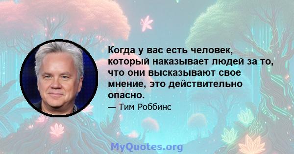 Когда у вас есть человек, который наказывает людей за то, что они высказывают свое мнение, это действительно опасно.