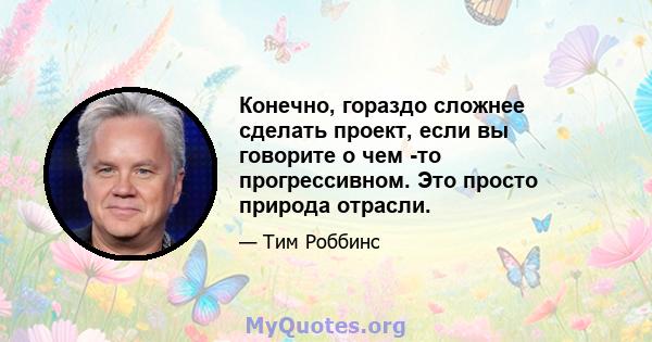 Конечно, гораздо сложнее сделать проект, если вы говорите о чем -то прогрессивном. Это просто природа отрасли.