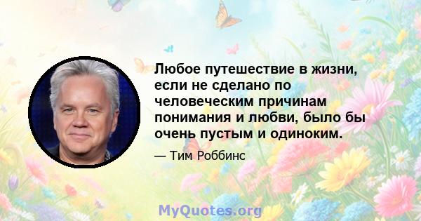 Любое путешествие в жизни, если не сделано по человеческим причинам понимания и любви, было бы очень пустым и одиноким.