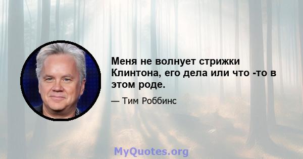 Меня не волнует стрижки Клинтона, его дела или что -то в этом роде.