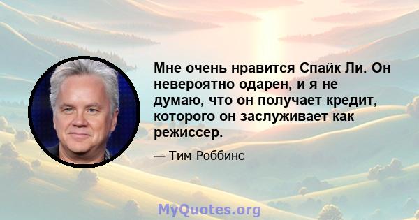 Мне очень нравится Спайк Ли. Он невероятно одарен, и я не думаю, что он получает кредит, которого он заслуживает как режиссер.