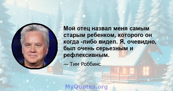 Мой отец назвал меня самым старым ребенком, которого он когда -либо видел. Я, очевидно, был очень серьезным и рефлексивным.