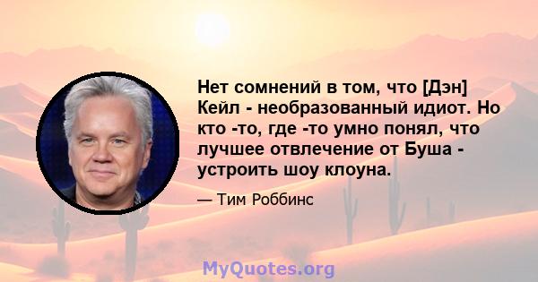 Нет сомнений в том, что [Дэн] Кейл - необразованный идиот. Но кто -то, где -то умно понял, что лучшее отвлечение от Буша - устроить шоу клоуна.