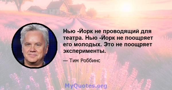 Нью -Йорк не проводящий для театра. Нью -Йорк не поощряет его молодых. Это не поощряет эксперименты.