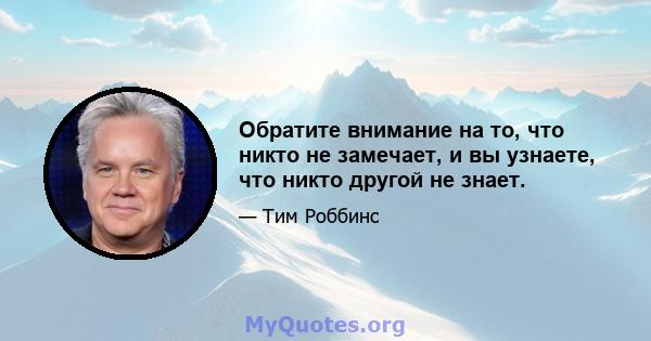 Обратите внимание на то, что никто не замечает, и вы узнаете, что никто другой не знает.