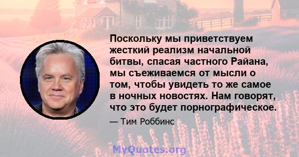 Поскольку мы приветствуем жесткий реализм начальной битвы, спасая частного Райана, мы съеживаемся от мысли о том, чтобы увидеть то же самое в ночных новостях. Нам говорят, что это будет порнографическое.