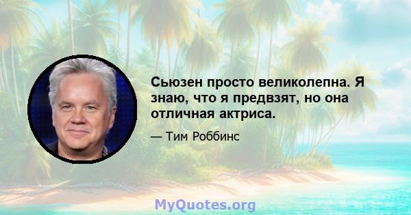 Сьюзен просто великолепна. Я знаю, что я предвзят, но она отличная актриса.