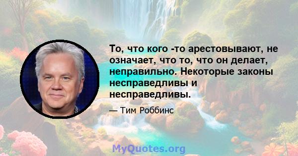 То, что кого -то арестовывают, не означает, что то, что он делает, неправильно. Некоторые законы несправедливы и несправедливы.