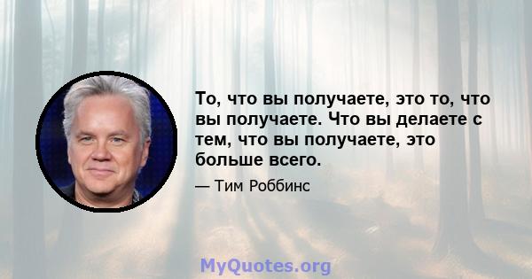 То, что вы получаете, это то, что вы получаете. Что вы делаете с тем, что вы получаете, это больше всего.