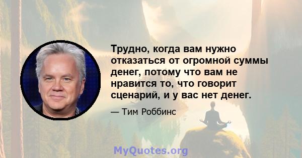 Трудно, когда вам нужно отказаться от огромной суммы денег, потому что вам не нравится то, что говорит сценарий, и у вас нет денег.