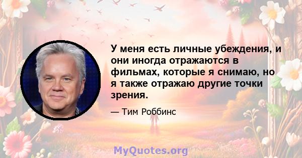 У меня есть личные убеждения, и они иногда отражаются в фильмах, которые я снимаю, но я также отражаю другие точки зрения.