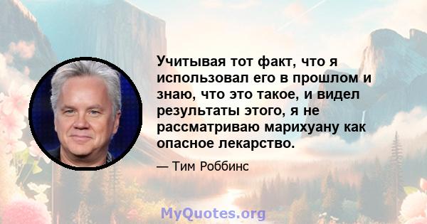 Учитывая тот факт, что я использовал его в прошлом и знаю, что это такое, и видел результаты этого, я не рассматриваю марихуану как опасное лекарство.