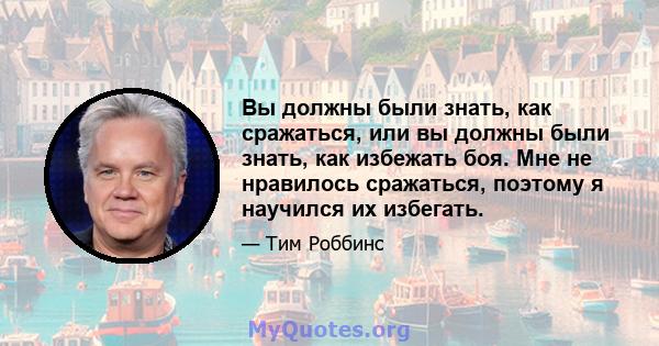 Вы должны были знать, как сражаться, или вы должны были знать, как избежать боя. Мне не нравилось сражаться, поэтому я научился их избегать.