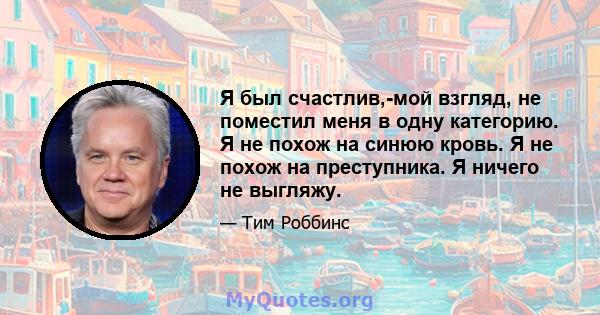 Я был счастлив,-мой взгляд, не поместил меня в одну категорию. Я не похож на синюю кровь. Я не похож на преступника. Я ничего не выгляжу.