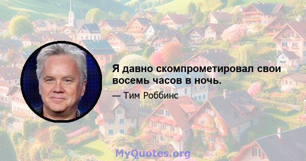 Я давно скомпрометировал свои восемь часов в ночь.