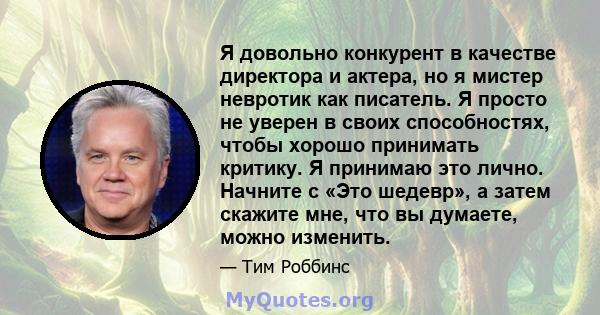 Я довольно конкурент в качестве директора и актера, но я мистер невротик как писатель. Я просто не уверен в своих способностях, чтобы хорошо принимать критику. Я принимаю это лично. Начните с «Это шедевр», а затем