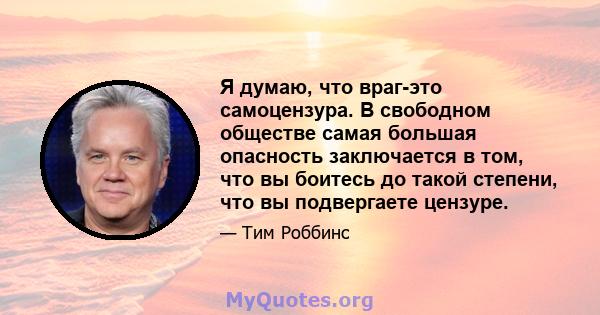 Я думаю, что враг-это самоцензура. В свободном обществе самая большая опасность заключается в том, что вы боитесь до такой степени, что вы подвергаете цензуре.
