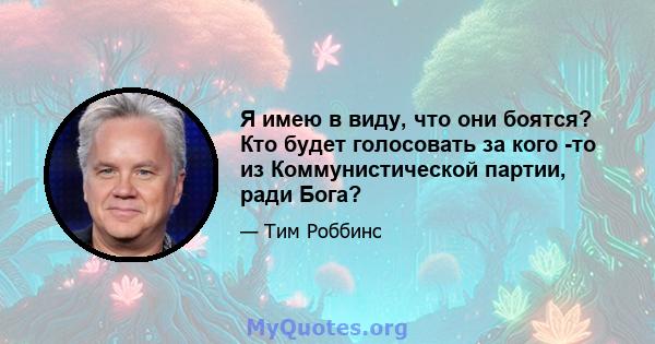 Я имею в виду, что они боятся? Кто будет голосовать за кого -то из Коммунистической партии, ради Бога?