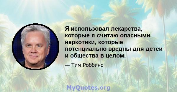 Я использовал лекарства, которые я считаю опасными, наркотики, которые потенциально вредны для детей и общества в целом.