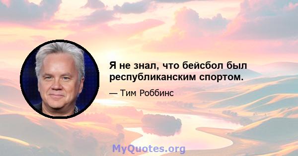 Я не знал, что бейсбол был республиканским спортом.