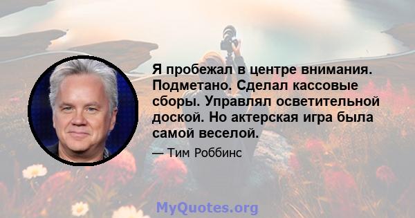 Я пробежал в центре внимания. Подметано. Сделал кассовые сборы. Управлял осветительной доской. Но актерская игра была самой веселой.