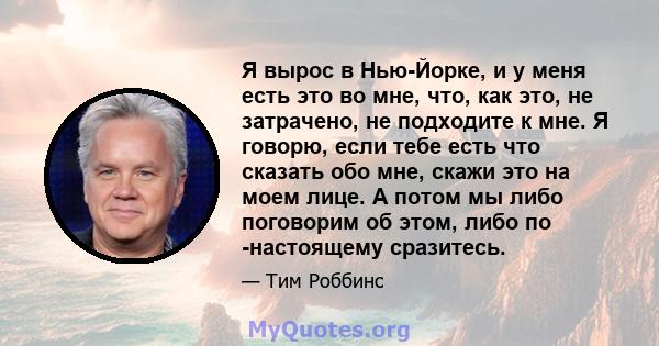 Я вырос в Нью-Йорке, и у меня есть это во мне, что, как это, не затрачено, не подходите к мне. Я говорю, если тебе есть что сказать обо мне, скажи это на моем лице. А потом мы либо поговорим об этом, либо по -настоящему 