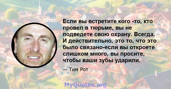 Если вы встретите кого -то, кто провел в тюрьме, вы не подведете свою охрану. Всегда. И действительно, это то, что это было связано-если вы откроете слишком много, вы просите, чтобы ваши зубы ударили.